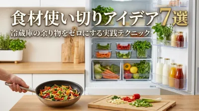 食材使い切りアイデア7選｜冷蔵庫の余り物をゼロにする実践テクニック