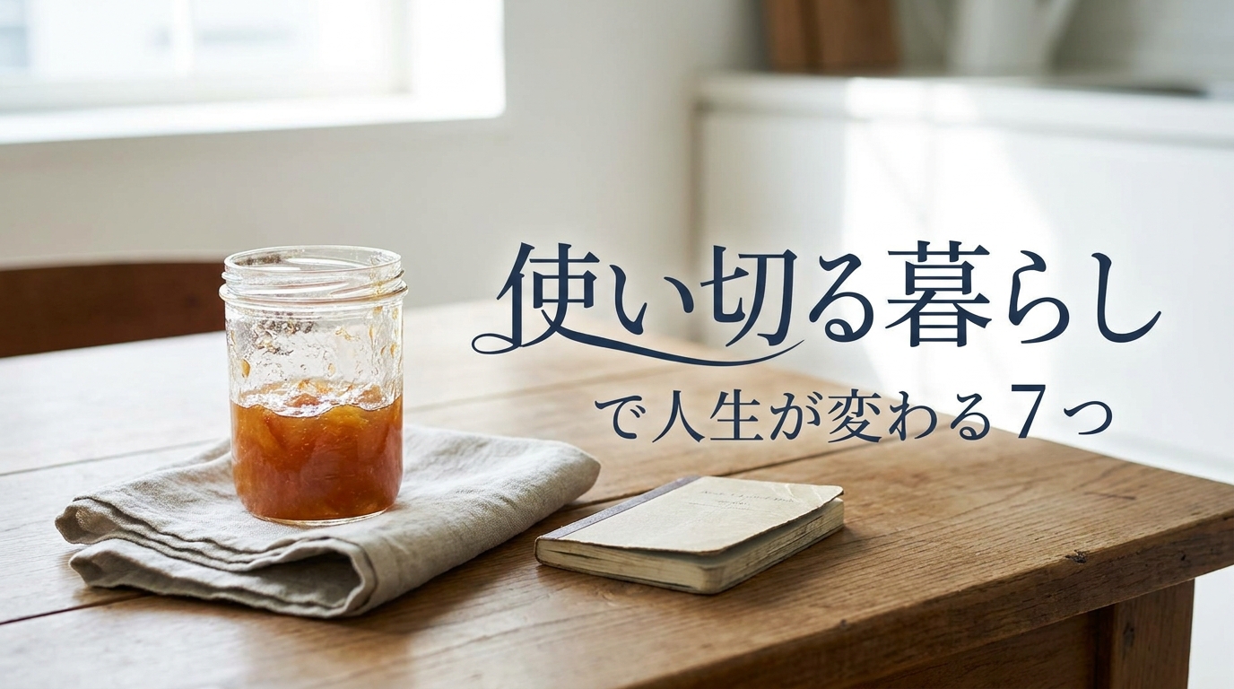 使い切る暮らしで人生が変わる7つの理由と今日から始める実践法