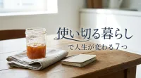 使い切る暮らしで人生が変わる7つの理由と今日から始める実践法