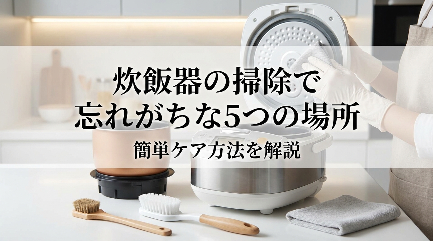 炊飯器の掃除で忘れがちな5つの場所と簡単ケア方法を解説