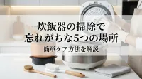 炊飯器の掃除で忘れがちな5つの場所と簡単ケア方法を解説
