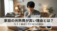 家庭の光熱費が高い理由とは？今すぐ確認したい6つの原因